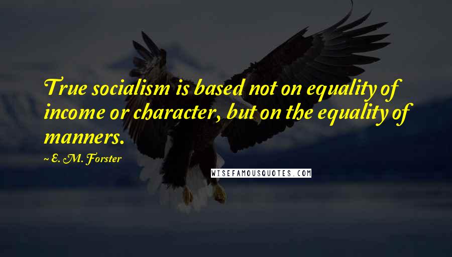 E. M. Forster Quotes: True socialism is based not on equality of income or character, but on the equality of manners.