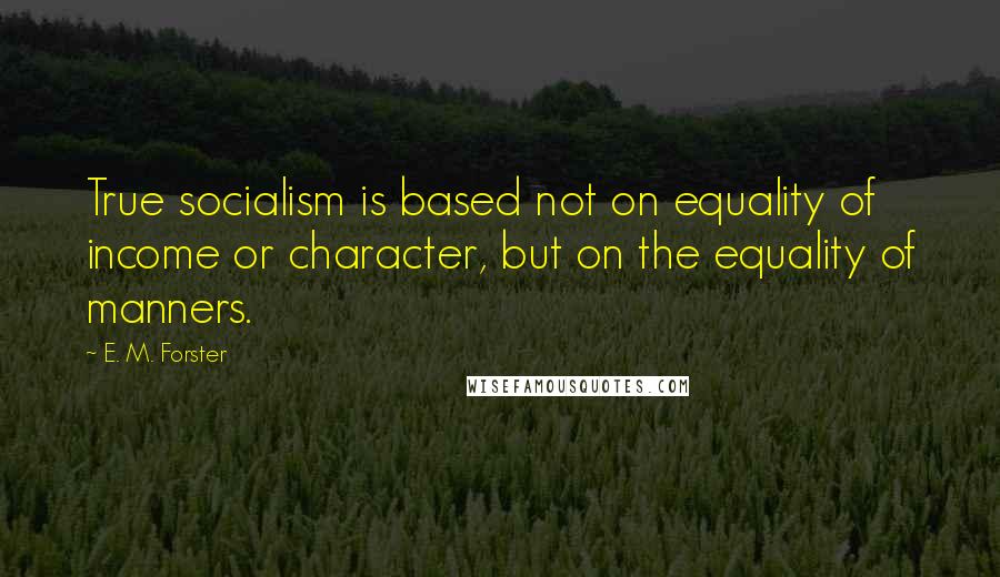 E. M. Forster Quotes: True socialism is based not on equality of income or character, but on the equality of manners.