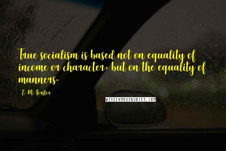 E. M. Forster Quotes: True socialism is based not on equality of income or character, but on the equality of manners.