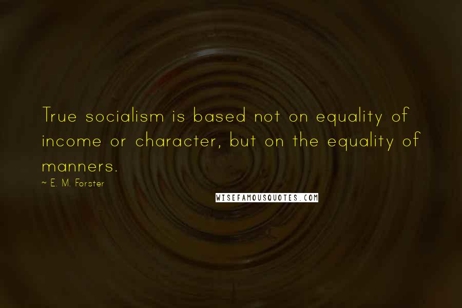 E. M. Forster Quotes: True socialism is based not on equality of income or character, but on the equality of manners.