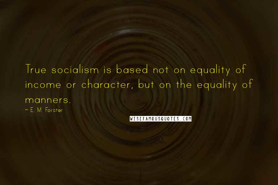 E. M. Forster Quotes: True socialism is based not on equality of income or character, but on the equality of manners.