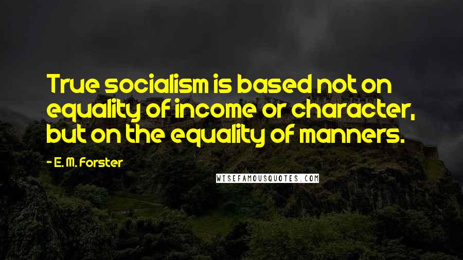 E. M. Forster Quotes: True socialism is based not on equality of income or character, but on the equality of manners.