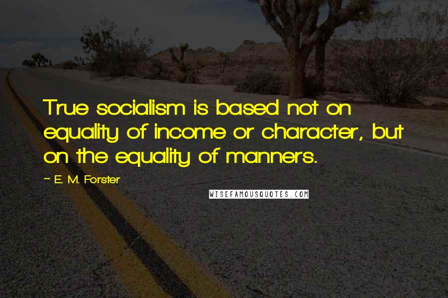 E. M. Forster Quotes: True socialism is based not on equality of income or character, but on the equality of manners.