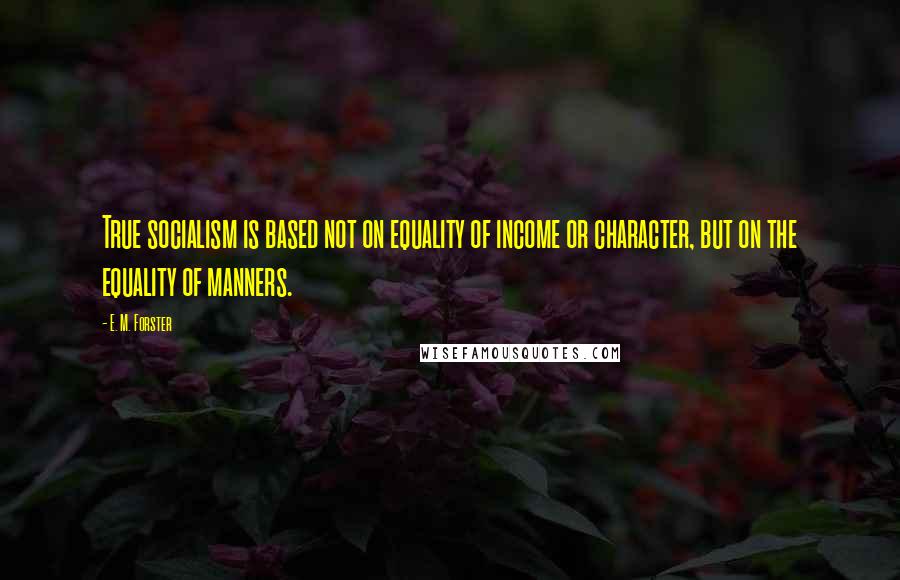 E. M. Forster Quotes: True socialism is based not on equality of income or character, but on the equality of manners.