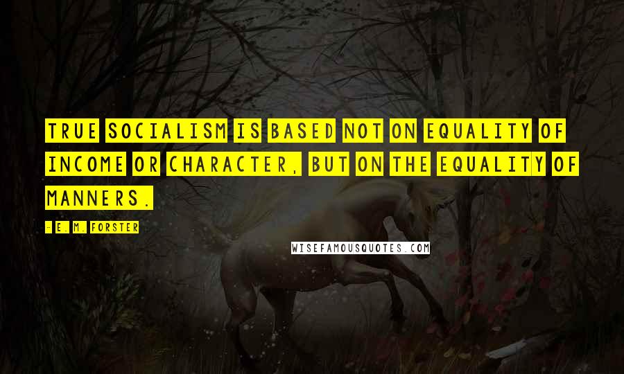 E. M. Forster Quotes: True socialism is based not on equality of income or character, but on the equality of manners.