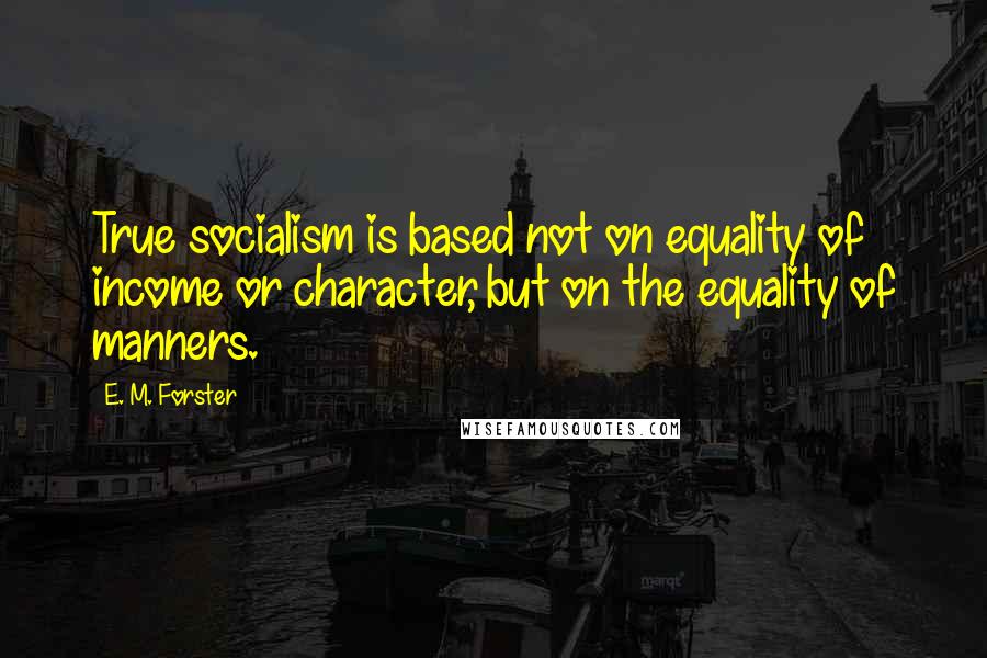 E. M. Forster Quotes: True socialism is based not on equality of income or character, but on the equality of manners.
