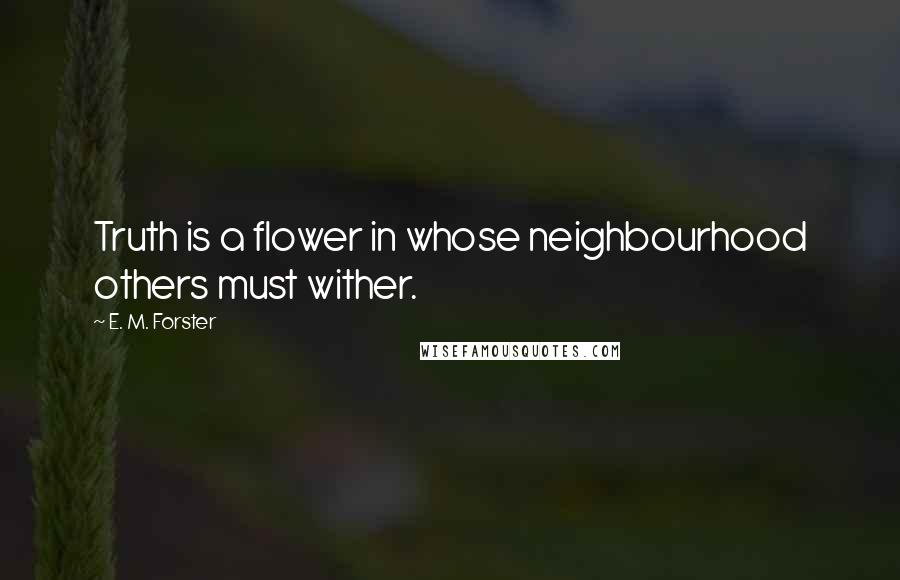 E. M. Forster Quotes: Truth is a flower in whose neighbourhood others must wither.