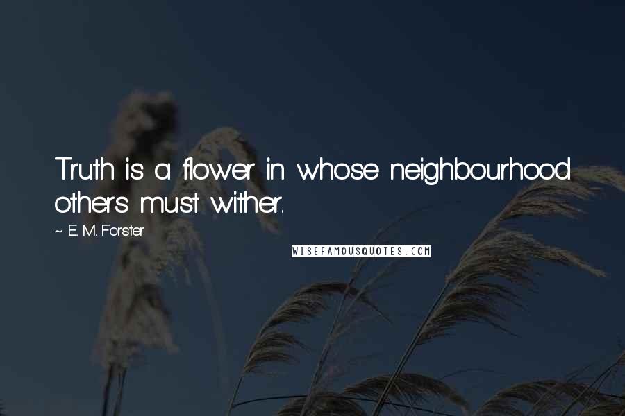 E. M. Forster Quotes: Truth is a flower in whose neighbourhood others must wither.