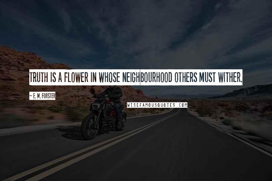 E. M. Forster Quotes: Truth is a flower in whose neighbourhood others must wither.