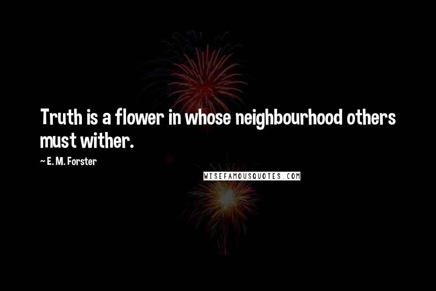 E. M. Forster Quotes: Truth is a flower in whose neighbourhood others must wither.