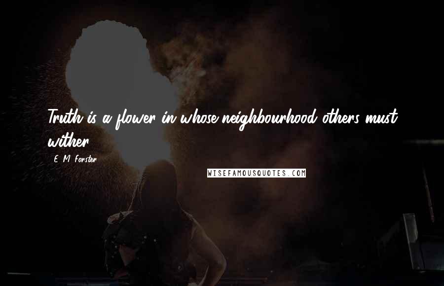 E. M. Forster Quotes: Truth is a flower in whose neighbourhood others must wither.