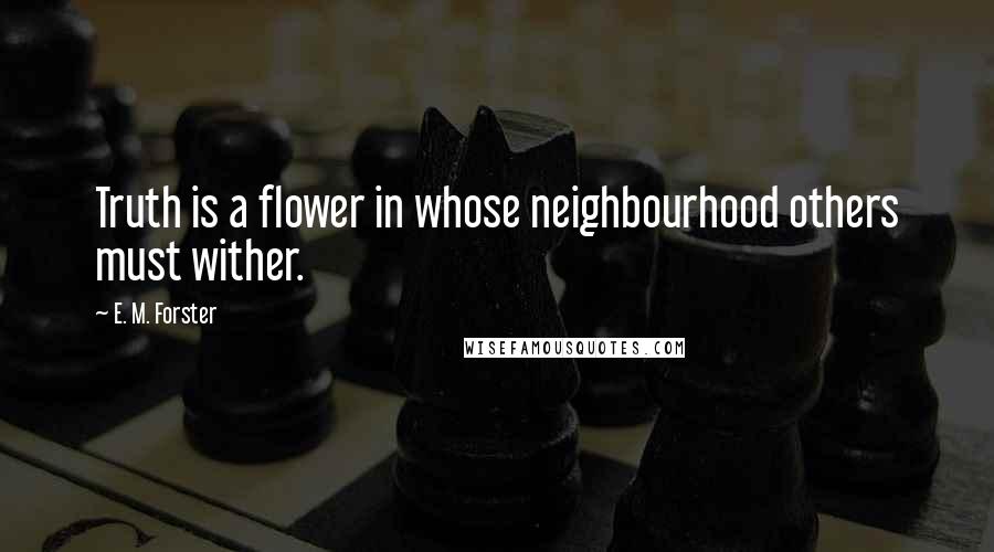 E. M. Forster Quotes: Truth is a flower in whose neighbourhood others must wither.