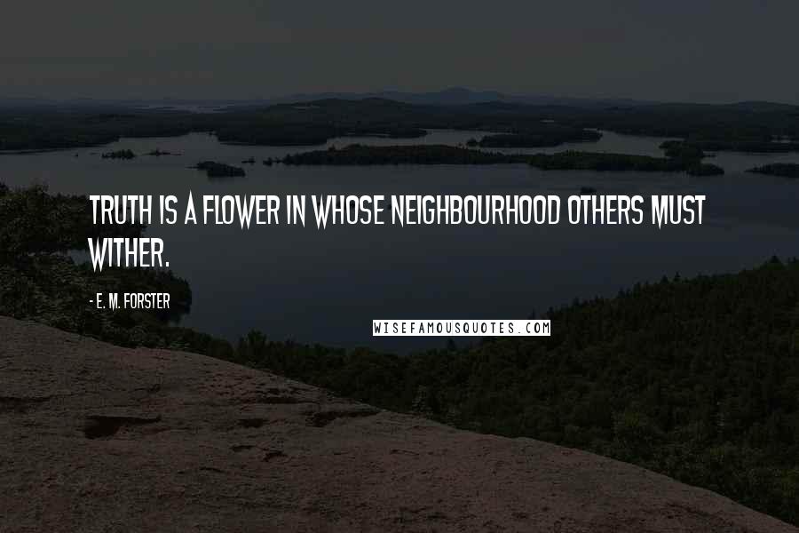 E. M. Forster Quotes: Truth is a flower in whose neighbourhood others must wither.