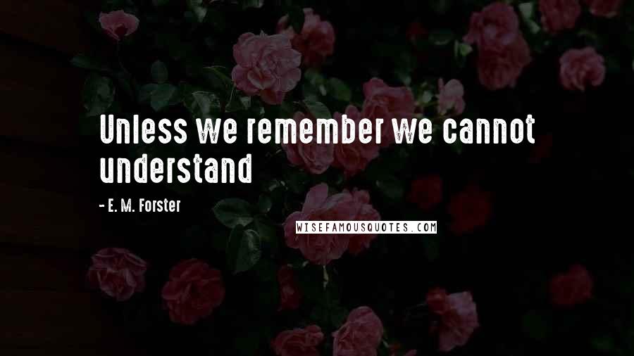 E. M. Forster Quotes: Unless we remember we cannot understand
