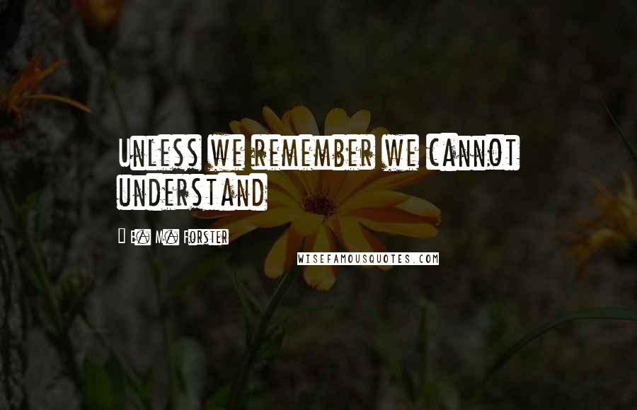 E. M. Forster Quotes: Unless we remember we cannot understand