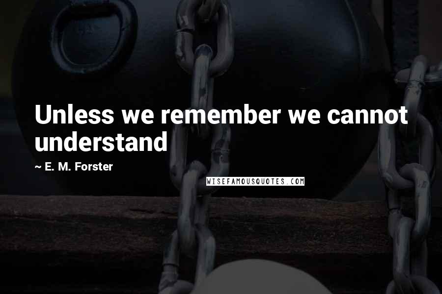 E. M. Forster Quotes: Unless we remember we cannot understand