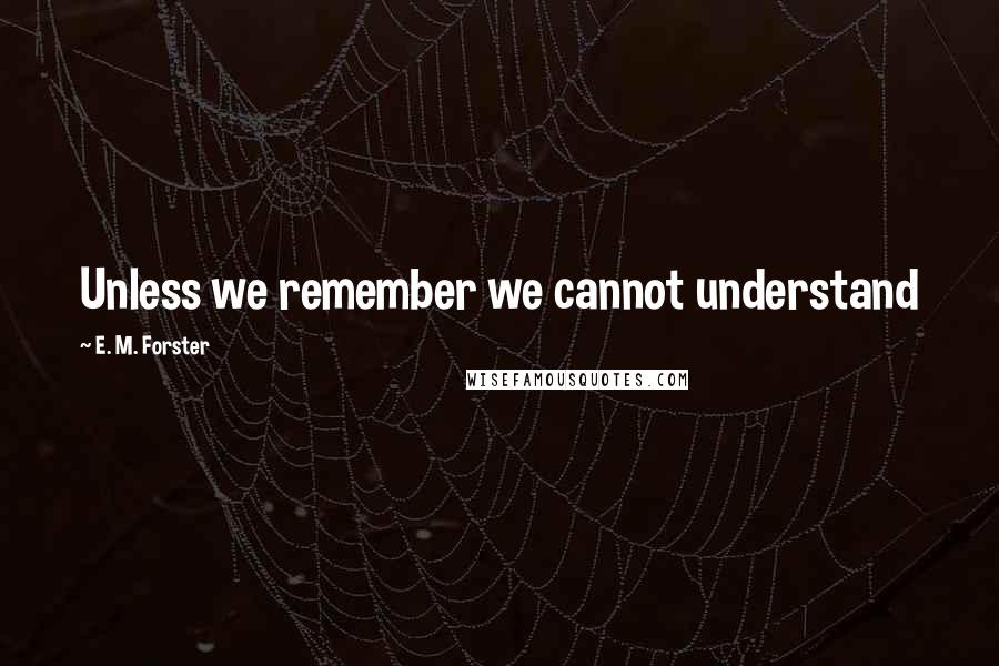 E. M. Forster Quotes: Unless we remember we cannot understand