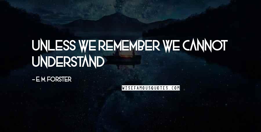 E. M. Forster Quotes: Unless we remember we cannot understand