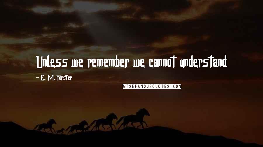 E. M. Forster Quotes: Unless we remember we cannot understand