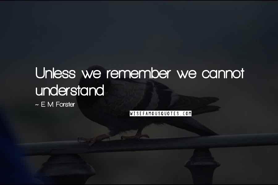 E. M. Forster Quotes: Unless we remember we cannot understand