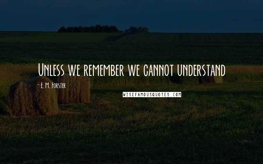 E. M. Forster Quotes: Unless we remember we cannot understand