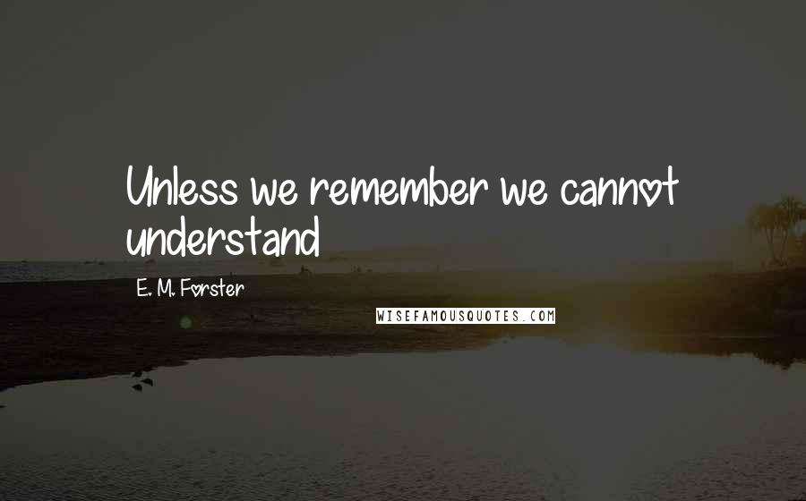 E. M. Forster Quotes: Unless we remember we cannot understand