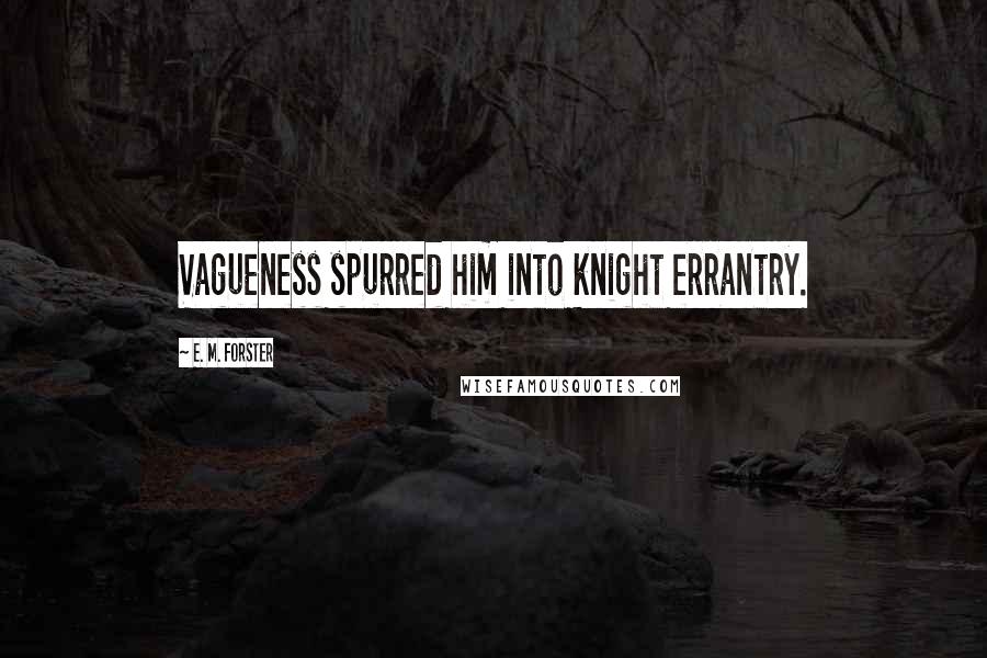 E. M. Forster Quotes: Vagueness spurred him into knight errantry.