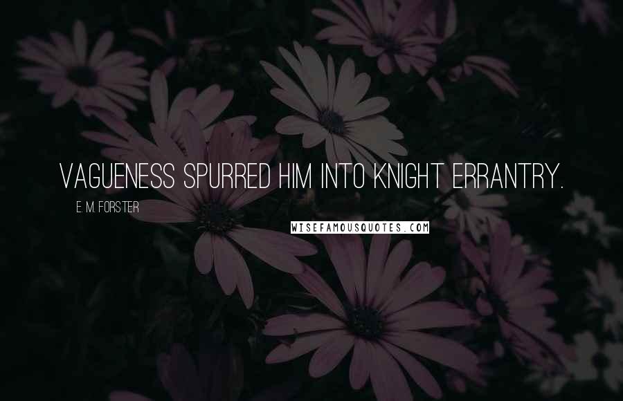 E. M. Forster Quotes: Vagueness spurred him into knight errantry.