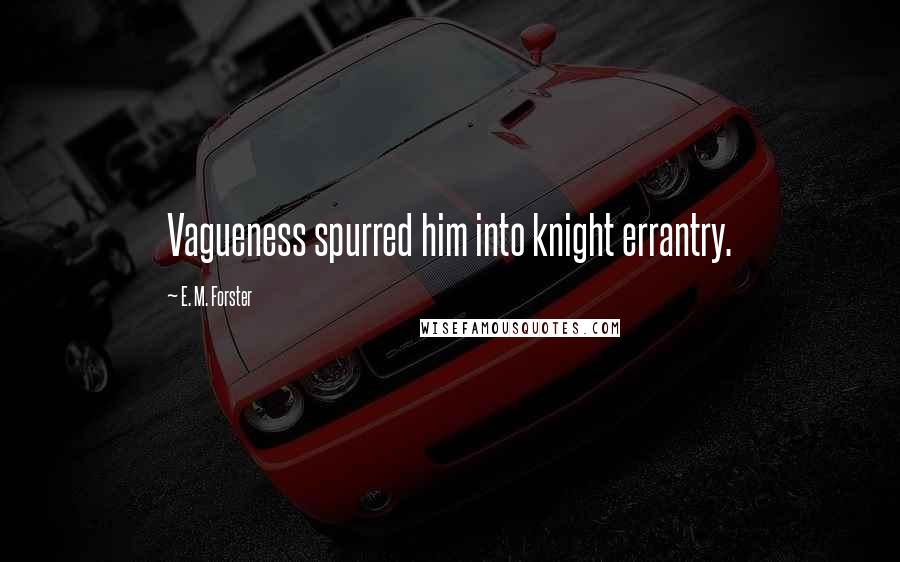 E. M. Forster Quotes: Vagueness spurred him into knight errantry.