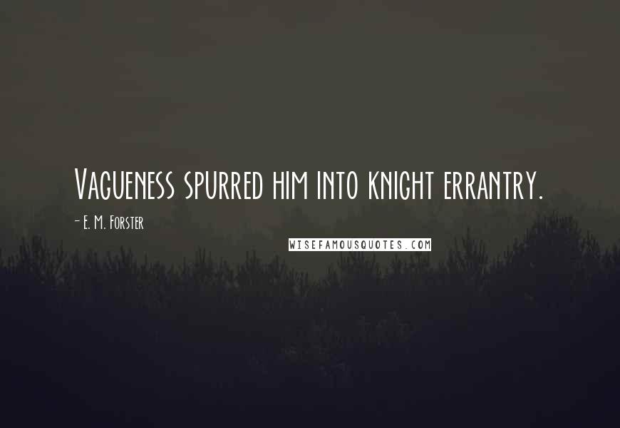 E. M. Forster Quotes: Vagueness spurred him into knight errantry.