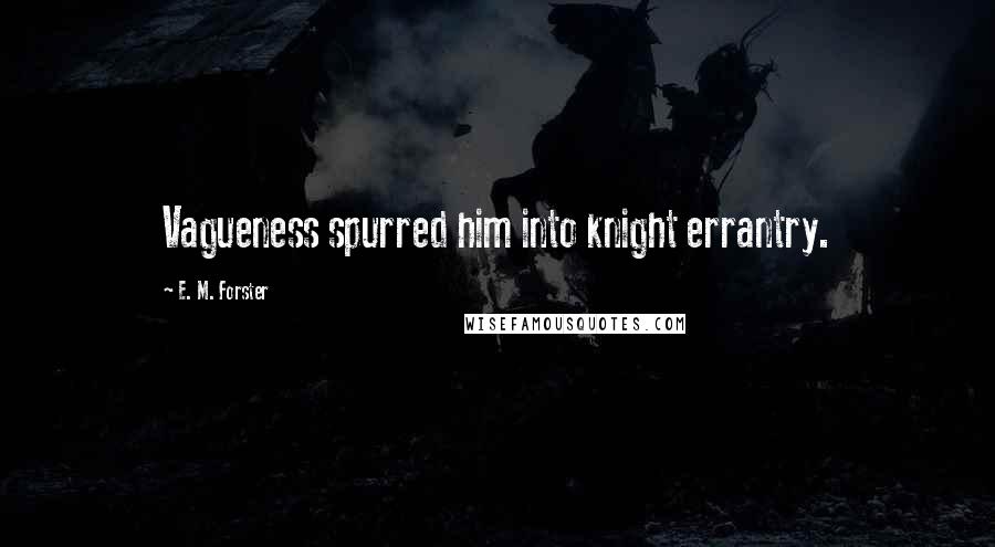 E. M. Forster Quotes: Vagueness spurred him into knight errantry.