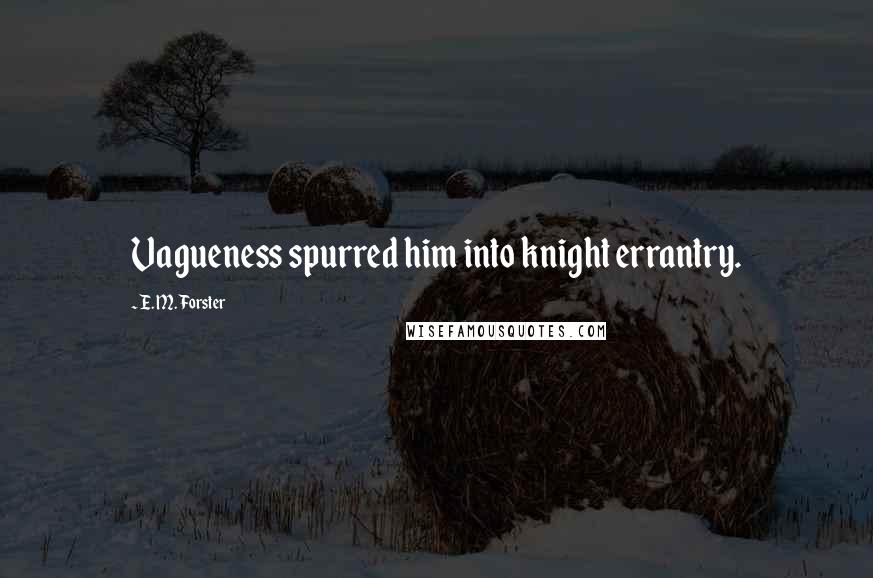 E. M. Forster Quotes: Vagueness spurred him into knight errantry.