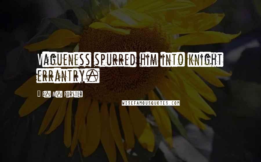 E. M. Forster Quotes: Vagueness spurred him into knight errantry.