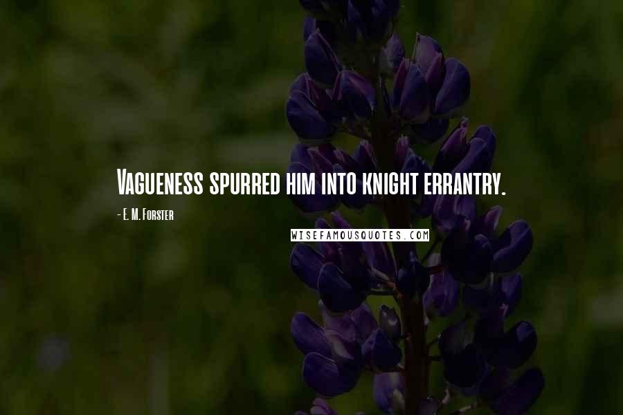 E. M. Forster Quotes: Vagueness spurred him into knight errantry.