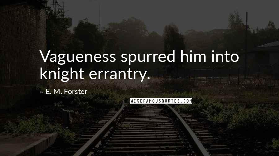 E. M. Forster Quotes: Vagueness spurred him into knight errantry.