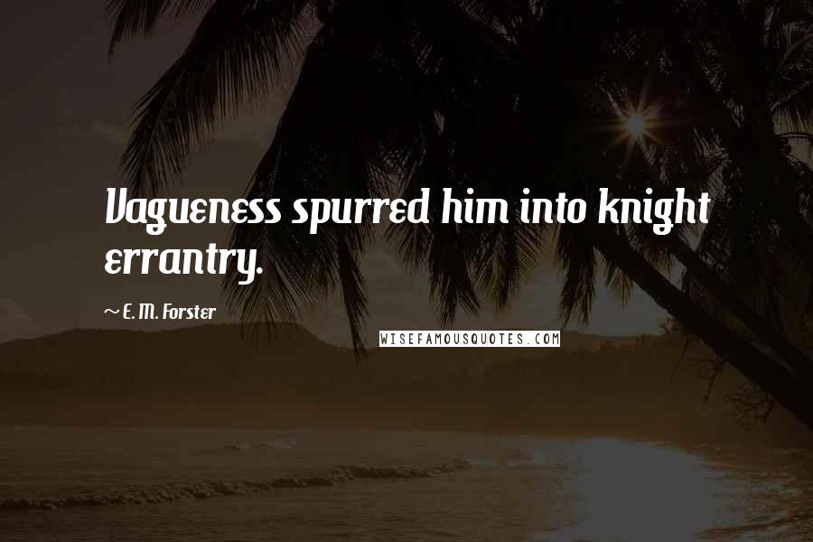 E. M. Forster Quotes: Vagueness spurred him into knight errantry.