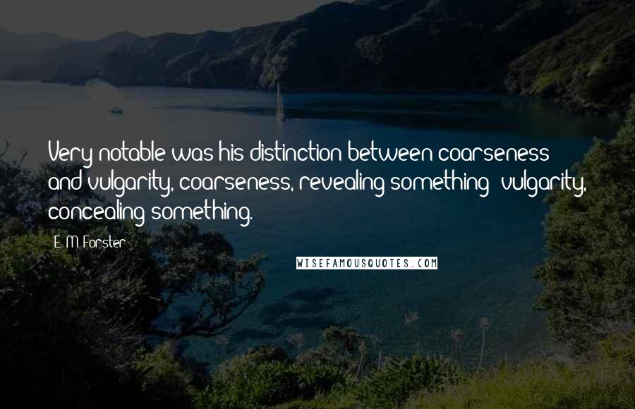 E. M. Forster Quotes: Very notable was his distinction between coarseness and vulgarity, coarseness, revealing something; vulgarity, concealing something.