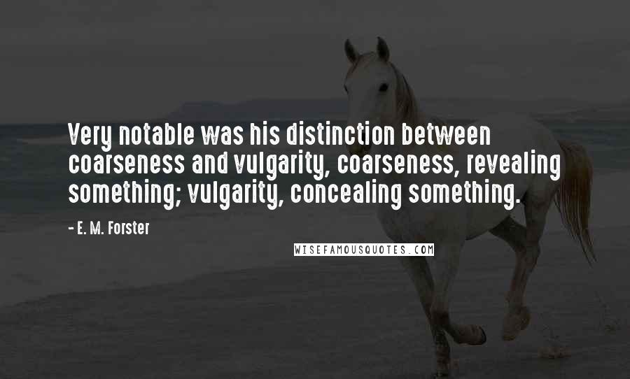 E. M. Forster Quotes: Very notable was his distinction between coarseness and vulgarity, coarseness, revealing something; vulgarity, concealing something.
