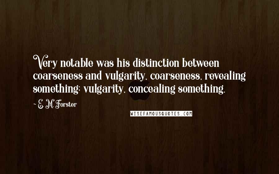 E. M. Forster Quotes: Very notable was his distinction between coarseness and vulgarity, coarseness, revealing something; vulgarity, concealing something.