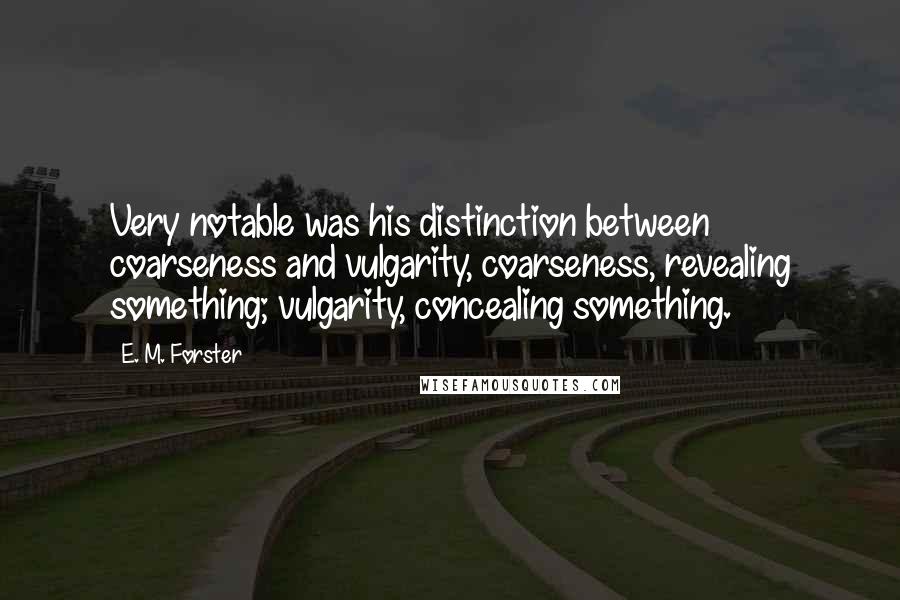 E. M. Forster Quotes: Very notable was his distinction between coarseness and vulgarity, coarseness, revealing something; vulgarity, concealing something.