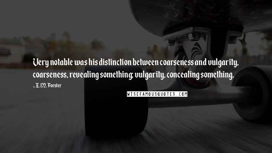 E. M. Forster Quotes: Very notable was his distinction between coarseness and vulgarity, coarseness, revealing something; vulgarity, concealing something.