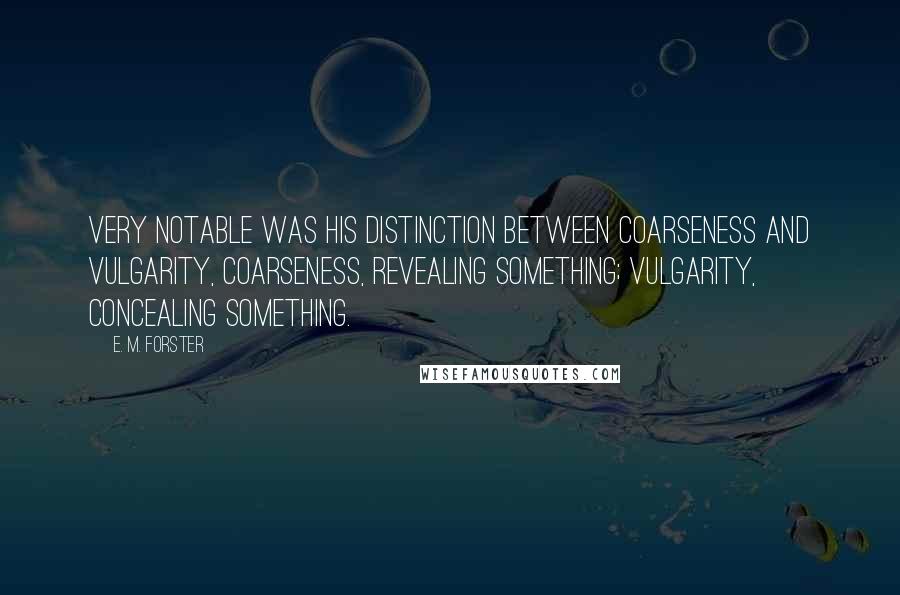 E. M. Forster Quotes: Very notable was his distinction between coarseness and vulgarity, coarseness, revealing something; vulgarity, concealing something.
