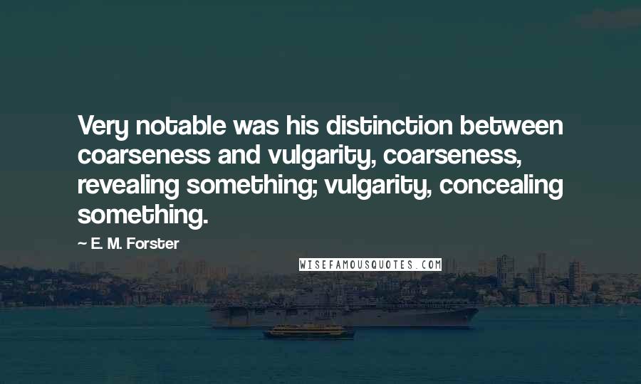 E. M. Forster Quotes: Very notable was his distinction between coarseness and vulgarity, coarseness, revealing something; vulgarity, concealing something.