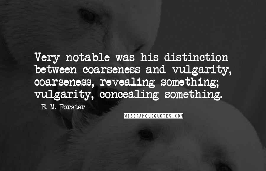 E. M. Forster Quotes: Very notable was his distinction between coarseness and vulgarity, coarseness, revealing something; vulgarity, concealing something.