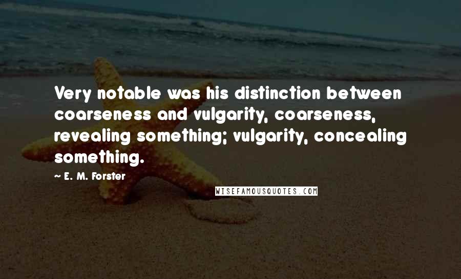 E. M. Forster Quotes: Very notable was his distinction between coarseness and vulgarity, coarseness, revealing something; vulgarity, concealing something.