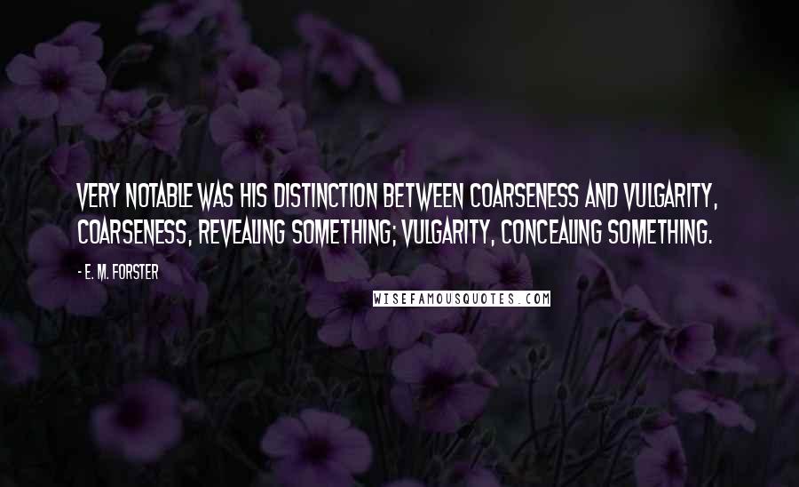 E. M. Forster Quotes: Very notable was his distinction between coarseness and vulgarity, coarseness, revealing something; vulgarity, concealing something.