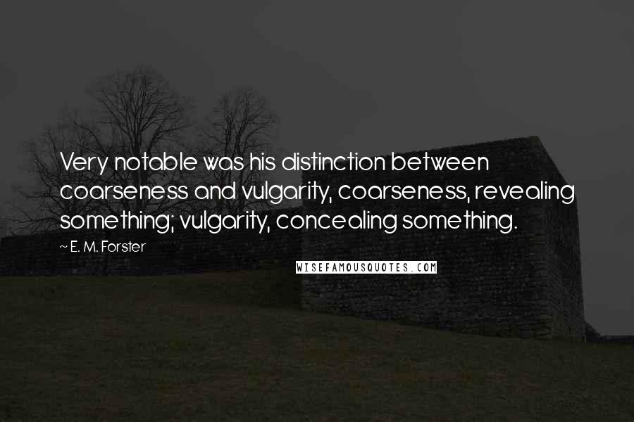 E. M. Forster Quotes: Very notable was his distinction between coarseness and vulgarity, coarseness, revealing something; vulgarity, concealing something.