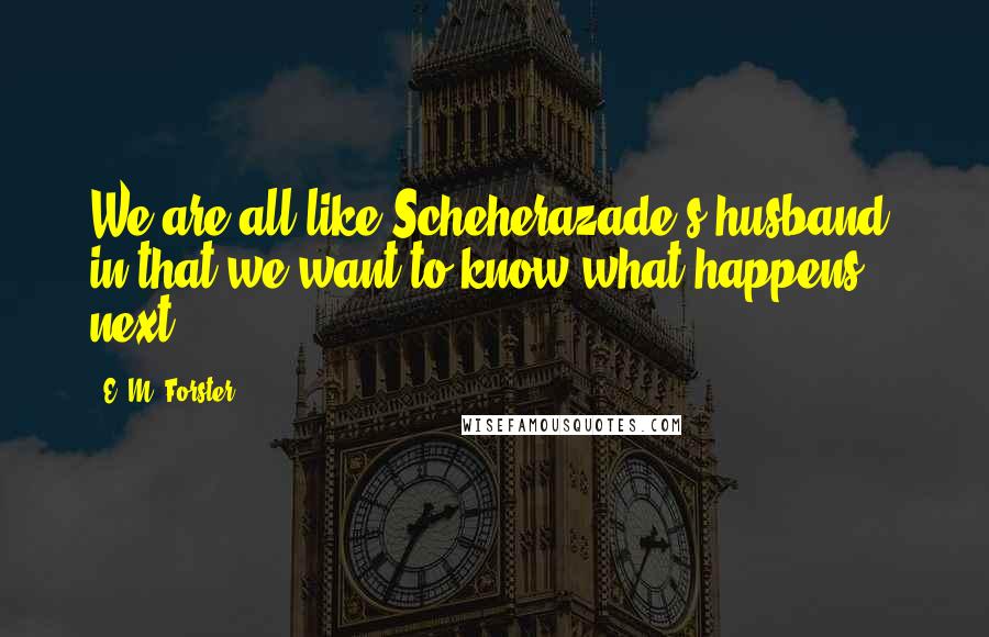 E. M. Forster Quotes: We are all like Scheherazade's husband, in that we want to know what happens next.