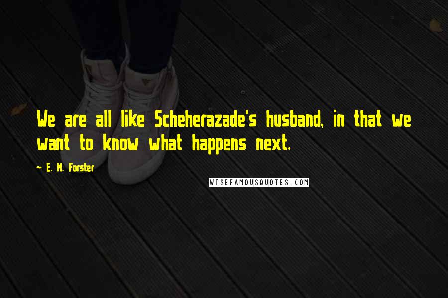 E. M. Forster Quotes: We are all like Scheherazade's husband, in that we want to know what happens next.