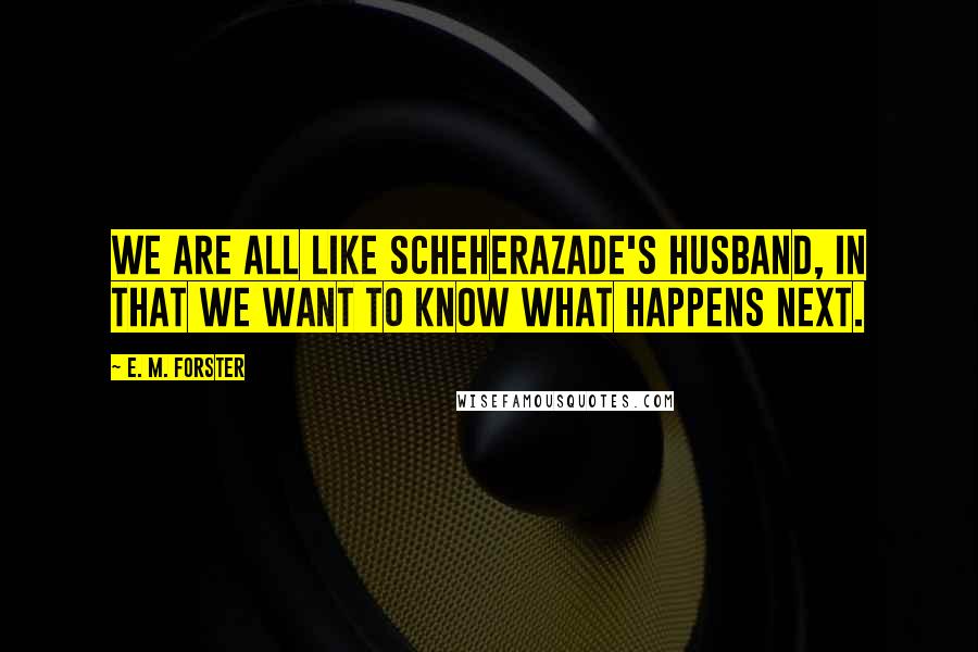 E. M. Forster Quotes: We are all like Scheherazade's husband, in that we want to know what happens next.